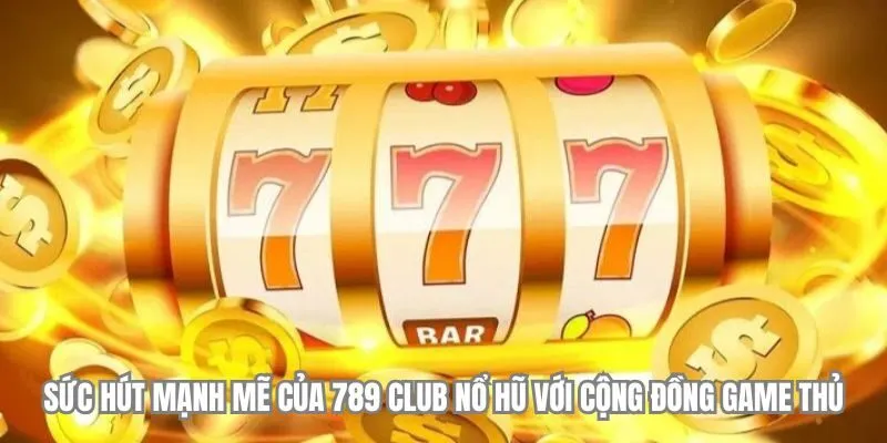 Sức hút mạnh mẽ của 789 Club nổ hũ với cộng đồng game thủ
